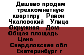 Дешево продам трехкомнатную квартиру › Район ­ Чкаловский › Улица ­ Окружная › Дом ­ 8 › Общая площадь ­ 64 › Цена ­ 3 100 000 - Свердловская обл., Екатеринбург г. Недвижимость » Квартиры продажа   . Свердловская обл.,Екатеринбург г.